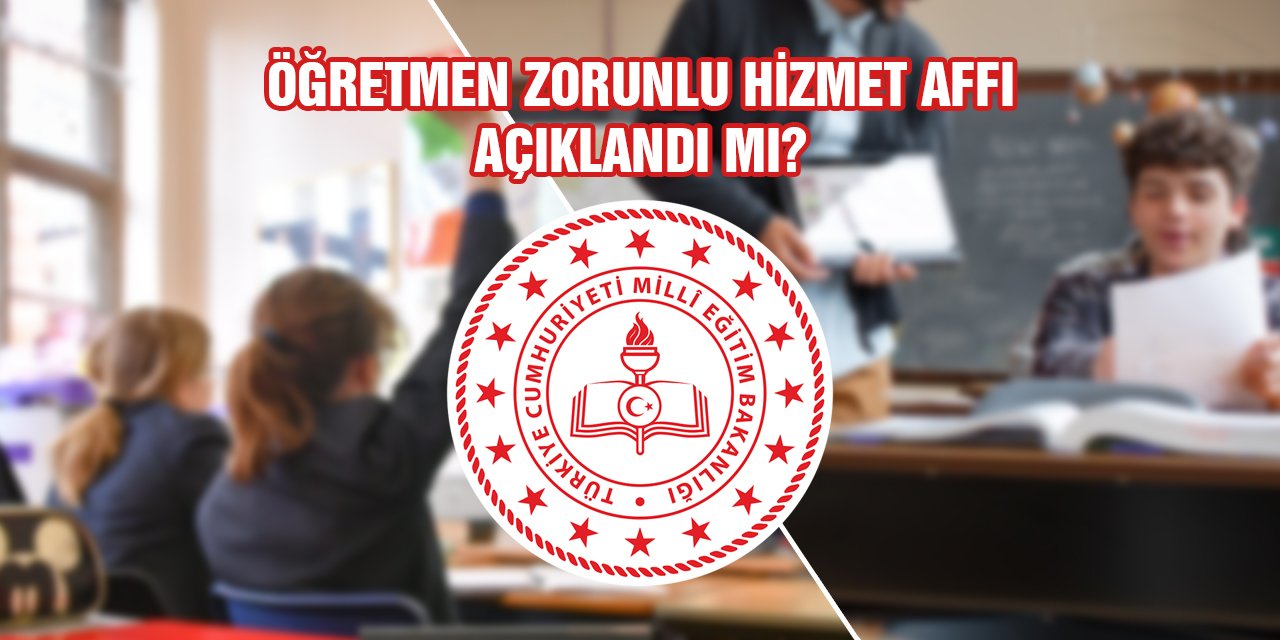 Öğretmenlere Zorunlu Hizmet Görev Affı Çıktı mı? Kimleri Kapsıyor? Değişiklik Maddeleri Neler?