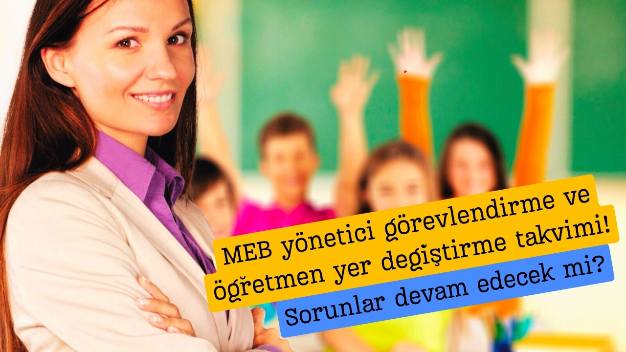MEB yönetici görevlendirme ve öğretmen yer değiştirme takvimi! Sorunlar devam edecek mi?