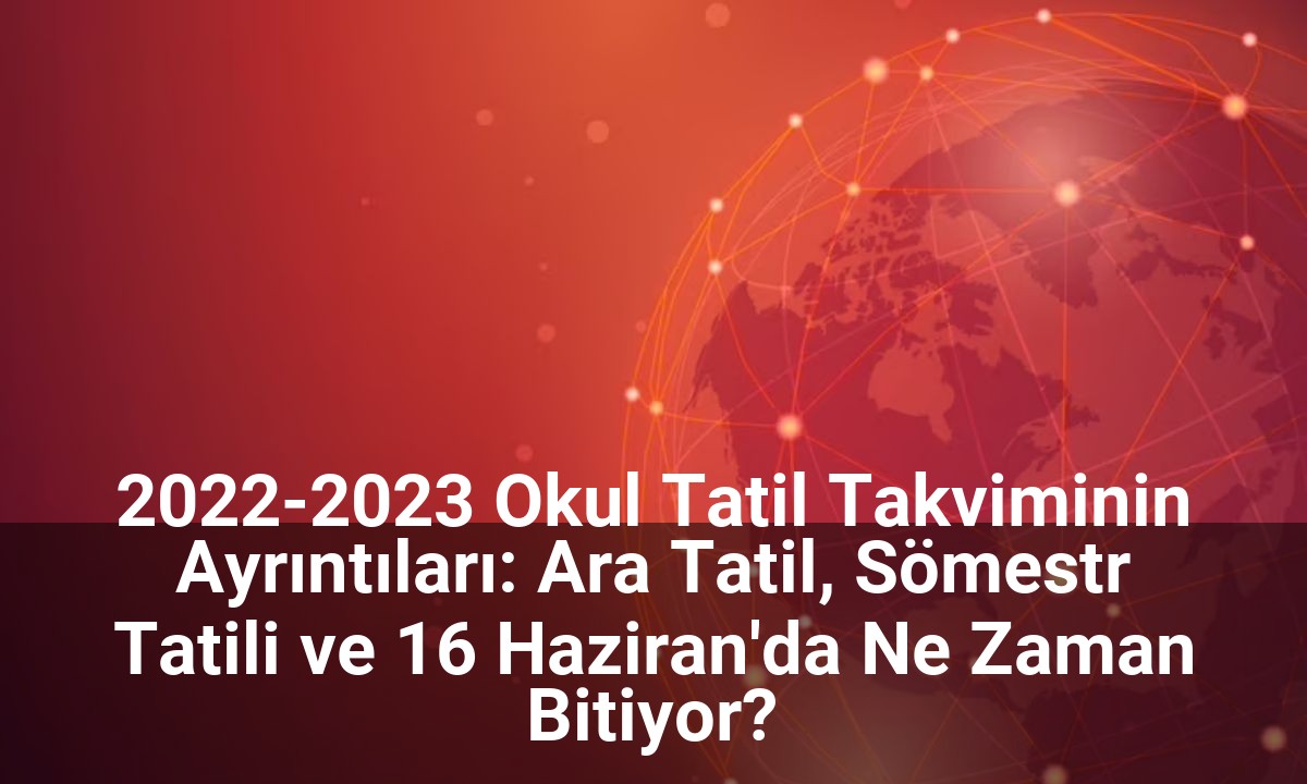 2022-2023 Okul Tatil Takviminin Ayrıntıları: Ara Tatil, Sömestr Tatili ve 16 Haziran'da Ne Zaman Bitiyor?