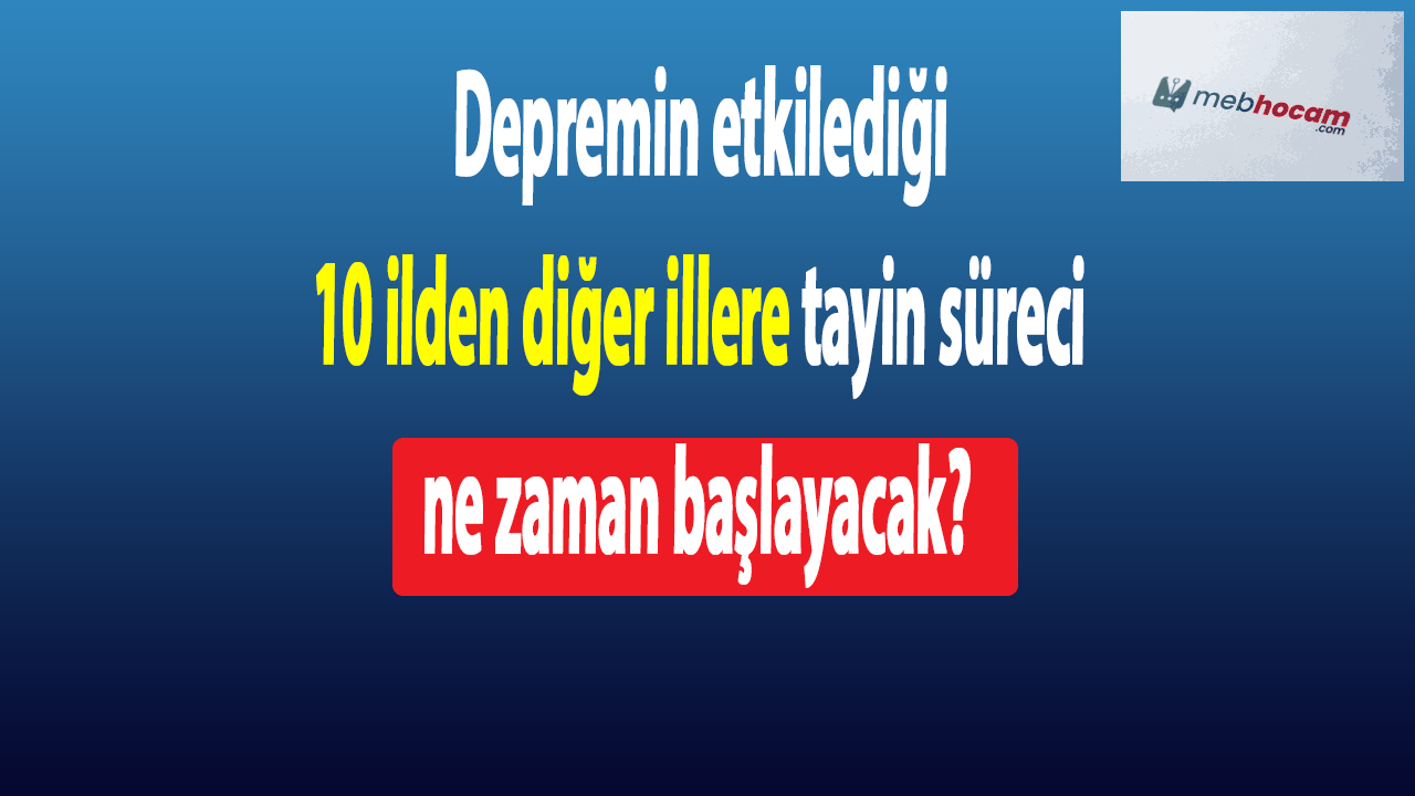 Deprem bölgesinden diğer illere tayin süreci ne zaman başlayacak?